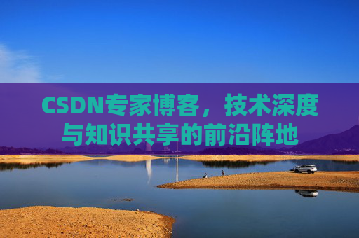 CSDN专家博客，技术深度与知识共享的前沿阵地